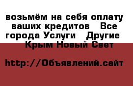 возьмём на себя оплату ваших кредитов - Все города Услуги » Другие   . Крым,Новый Свет